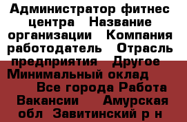 Администратор фитнес центра › Название организации ­ Компания-работодатель › Отрасль предприятия ­ Другое › Минимальный оклад ­ 28 000 - Все города Работа » Вакансии   . Амурская обл.,Завитинский р-н